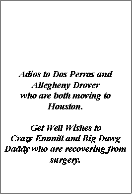 Text Box: Adios to Dos Perros and Allegheny Drover who are both moving to Houston.Get Well Wishes to Crazy Emmitt and Big Dawg Daddy who are recovering from surgery.